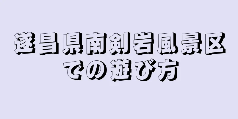 遂昌県南剣岩風景区での遊び方