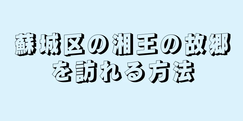 蘇城区の湘王の故郷を訪れる方法
