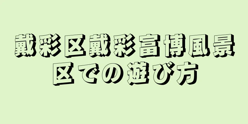 戴彩区戴彩富博風景区での遊び方