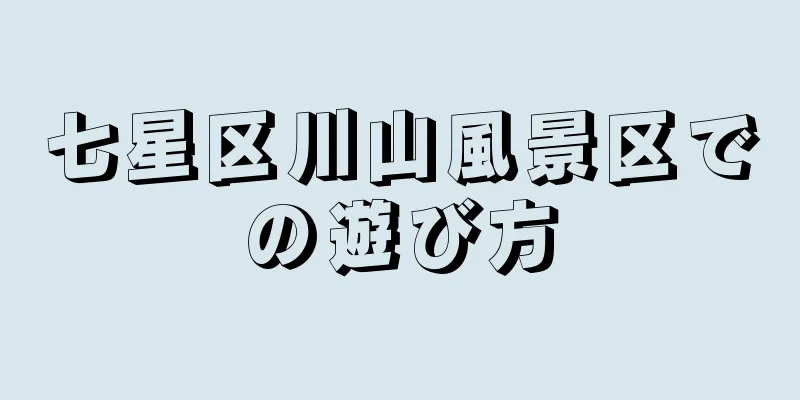 七星区川山風景区での遊び方