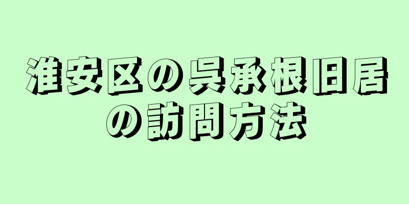 淮安区の呉承根旧居の訪問方法