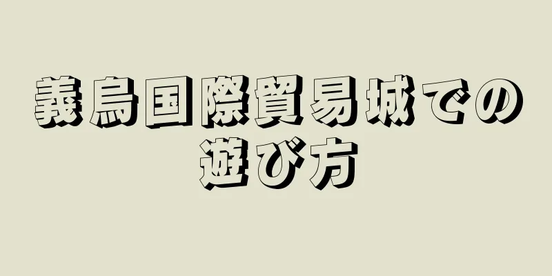 義烏国際貿易城での遊び方
