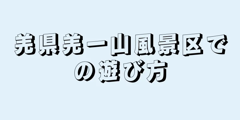 羌県羌一山風景区での遊び方