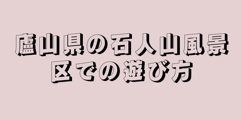 廬山県の石人山風景区での遊び方