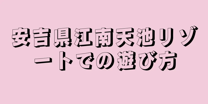 安吉県江南天池リゾートでの遊び方