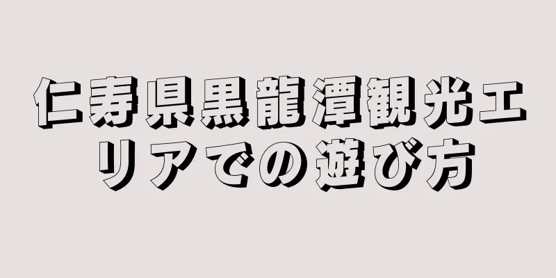 仁寿県黒龍潭観光エリアでの遊び方