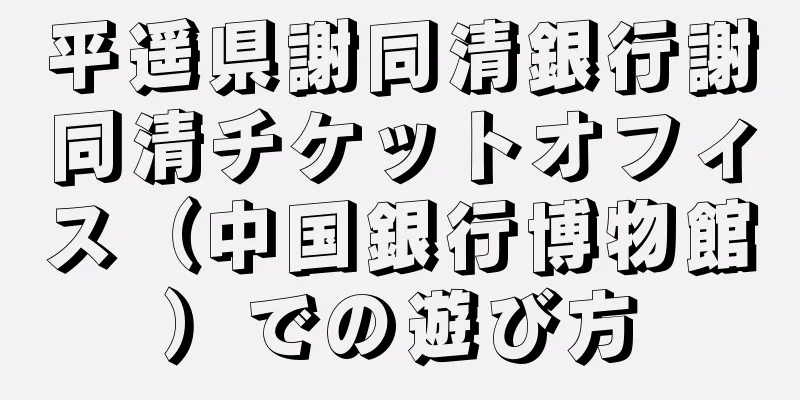 平遥県謝同清銀行謝同清チケットオフィス（中国銀行博物館）での遊び方