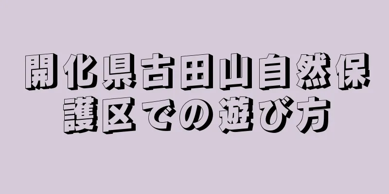 開化県古田山自然保護区での遊び方