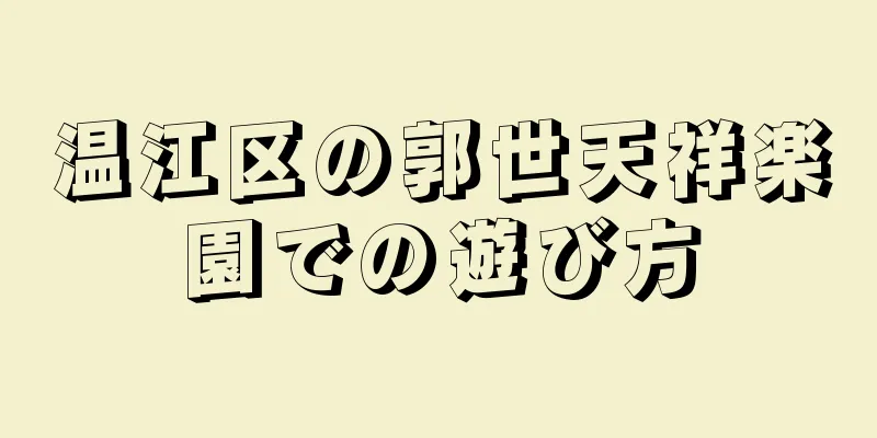 温江区の郭世天祥楽園での遊び方