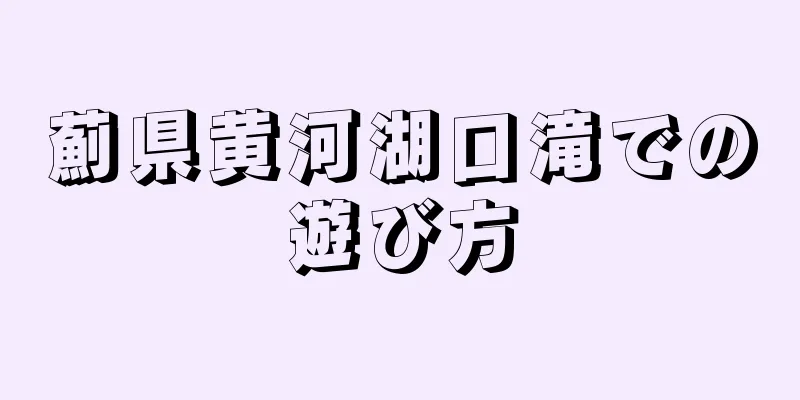 薊県黄河湖口滝での遊び方