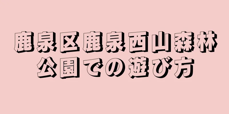 鹿泉区鹿泉西山森林公園での遊び方