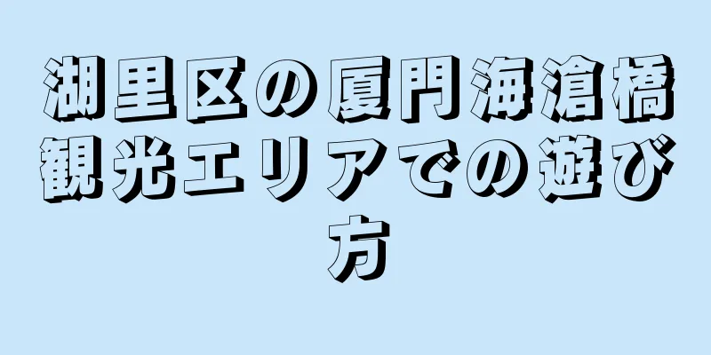 湖里区の厦門海滄橋観光エリアでの遊び方
