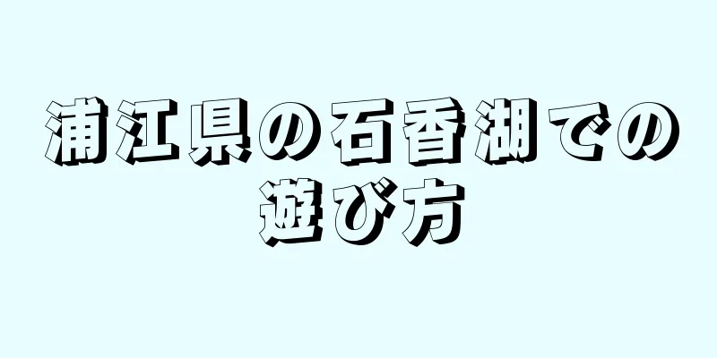 浦江県の石香湖での遊び方