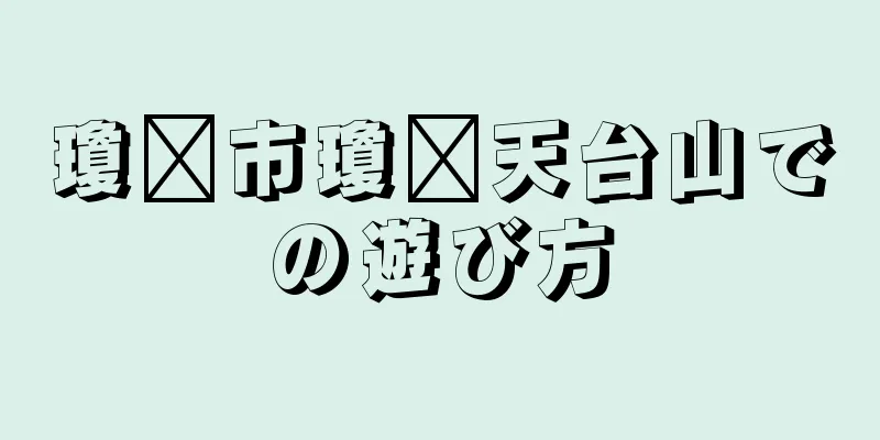 瓊县市瓊县天台山での遊び方