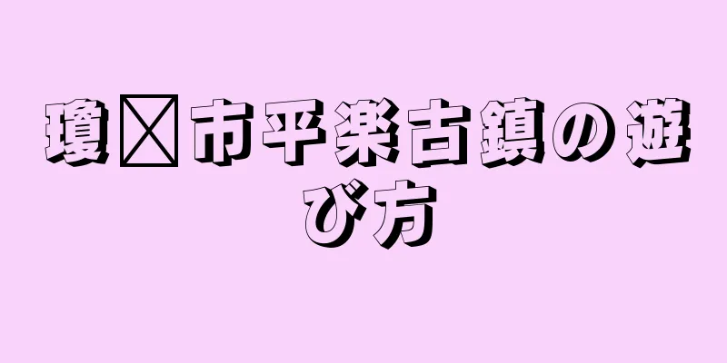 瓊县市平楽古鎮の遊び方