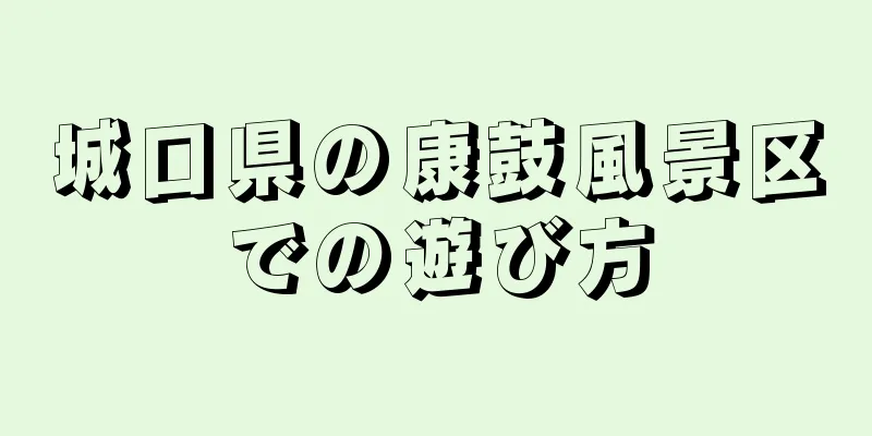 城口県の康鼓風景区での遊び方