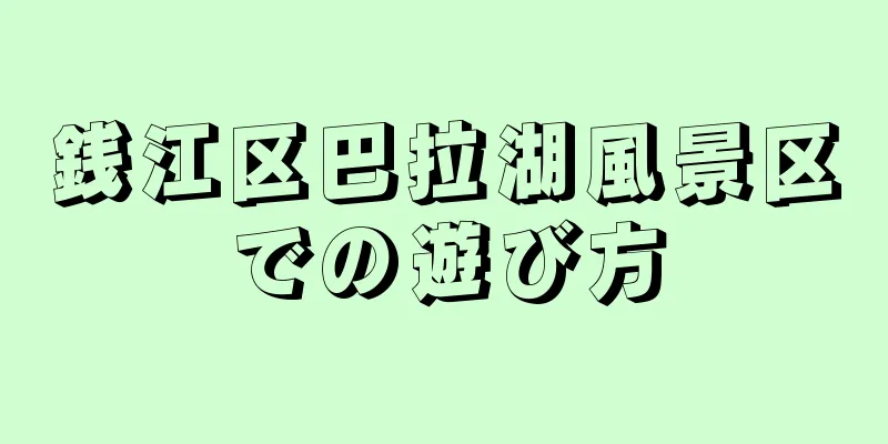 銭江区巴拉湖風景区での遊び方