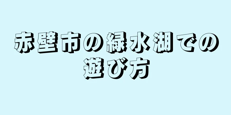 赤壁市の緑水湖での遊び方
