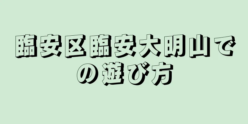 臨安区臨安大明山での遊び方