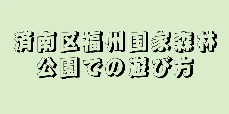 済南区福州国家森林公園での遊び方