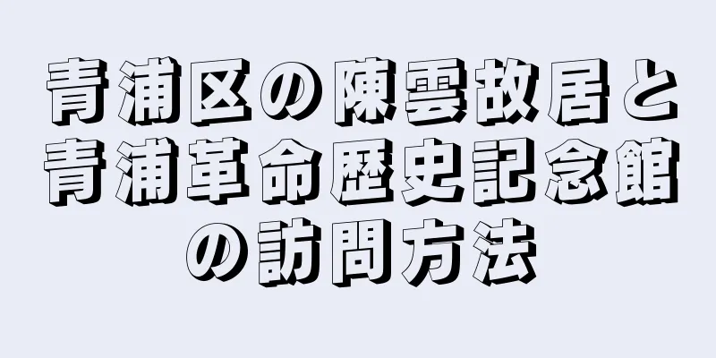 青浦区の陳雲故居と青浦革命歴史記念館の訪問方法