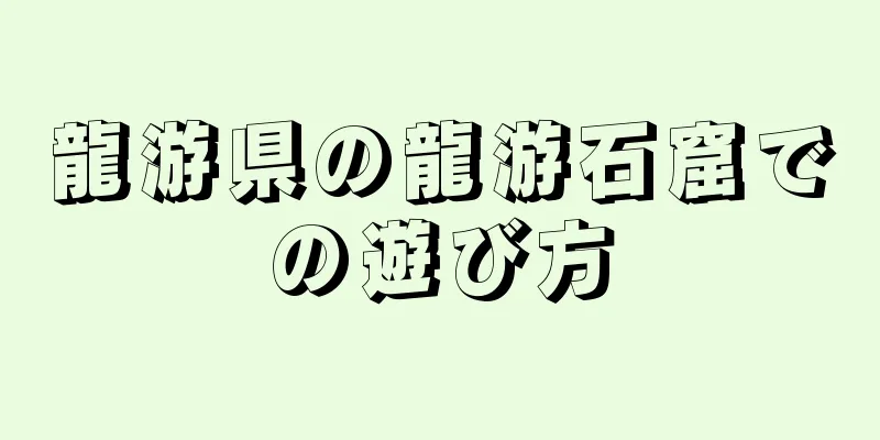 龍游県の龍游石窟での遊び方