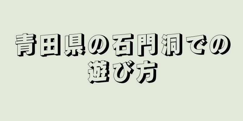 青田県の石門洞での遊び方