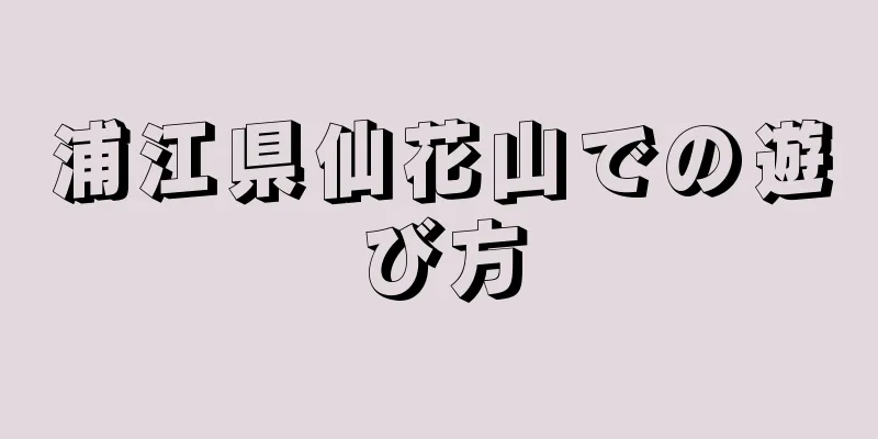 浦江県仙花山での遊び方