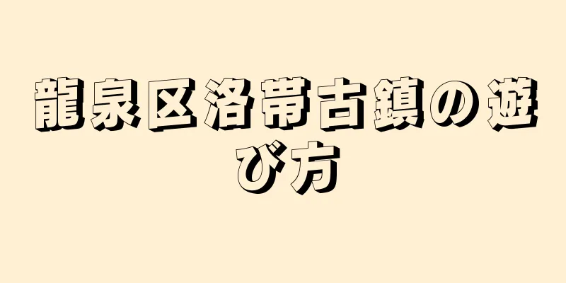 龍泉区洛帯古鎮の遊び方