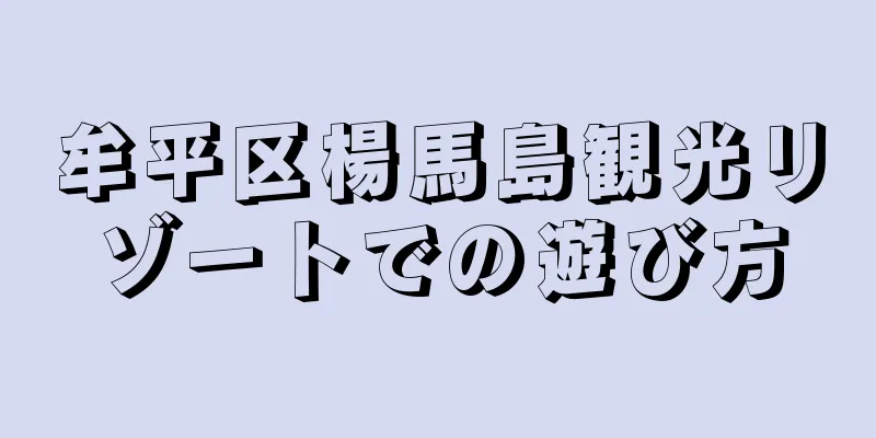 牟平区楊馬島観光リゾートでの遊び方