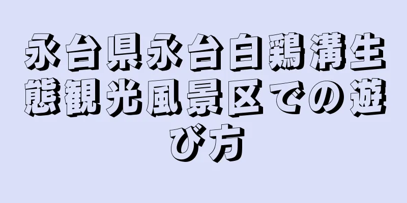永台県永台白鶏溝生態観光風景区での遊び方
