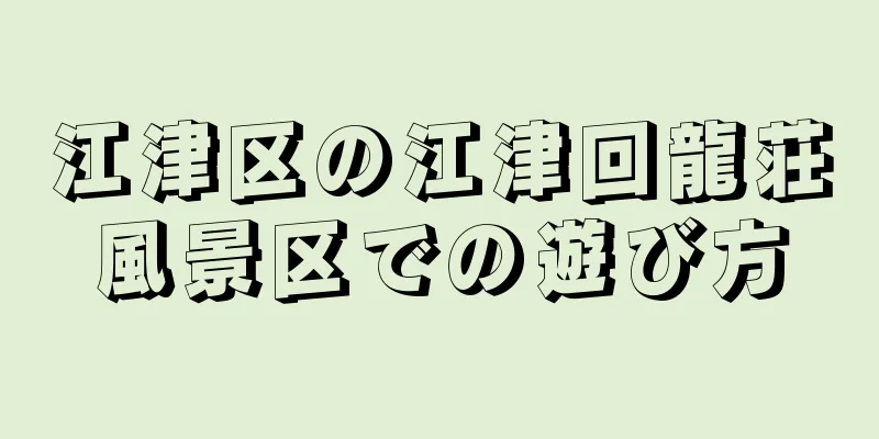江津区の江津回龍荘風景区での遊び方