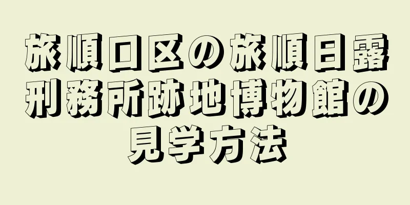 旅順口区の旅順日露刑務所跡地博物館の見学方法