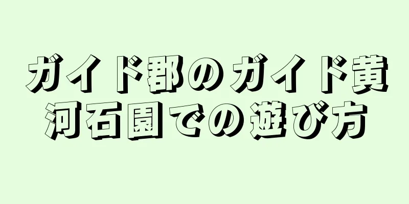 ガイド郡のガイド黄河石園での遊び方