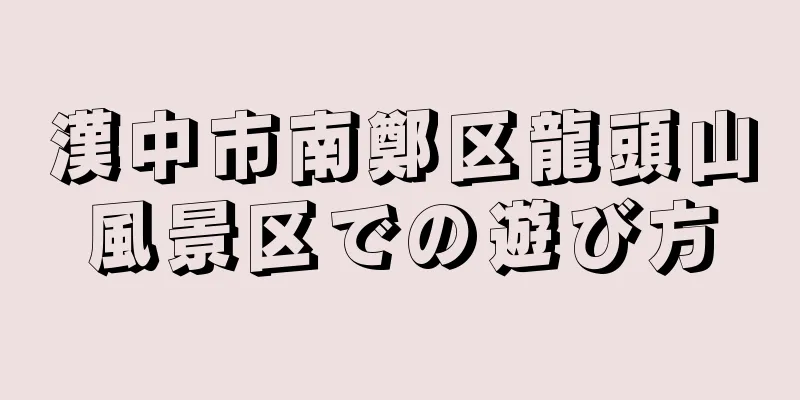 漢中市南鄭区龍頭山風景区での遊び方