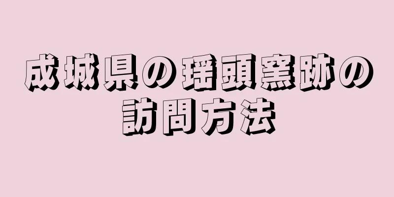 成城県の瑶頭窯跡の訪問方法