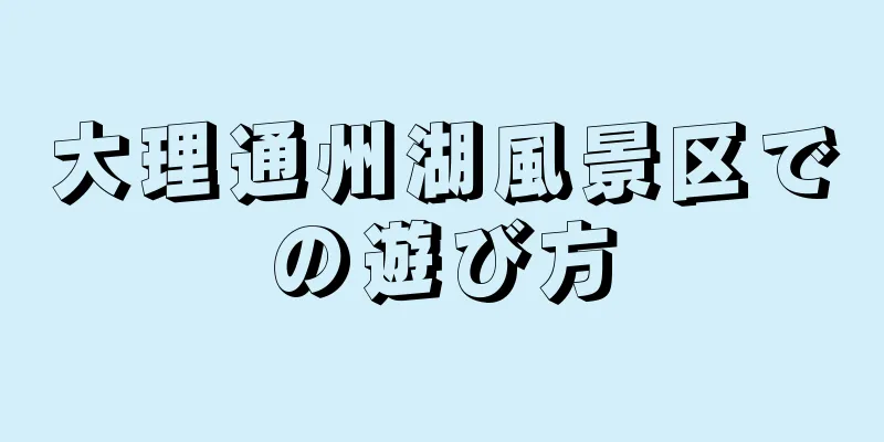 大理通州湖風景区での遊び方