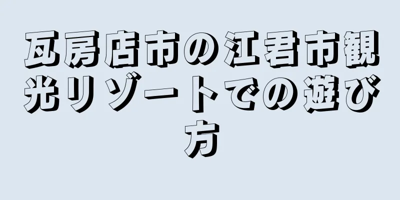 瓦房店市の江君市観光リゾートでの遊び方
