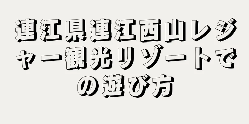連江県連江西山レジャー観光リゾートでの遊び方
