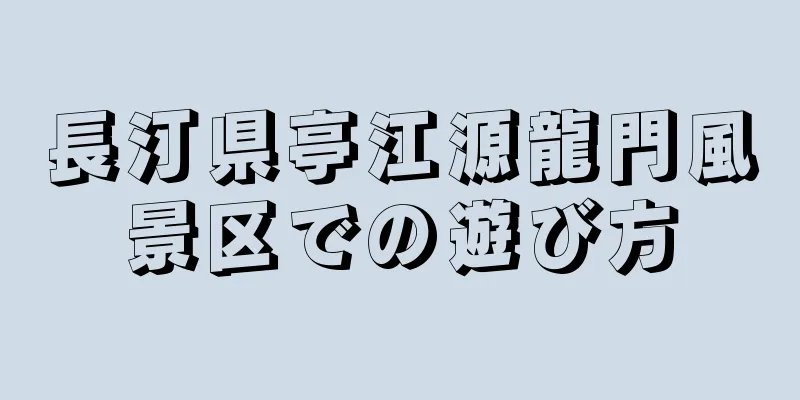 長汀県亭江源龍門風景区での遊び方