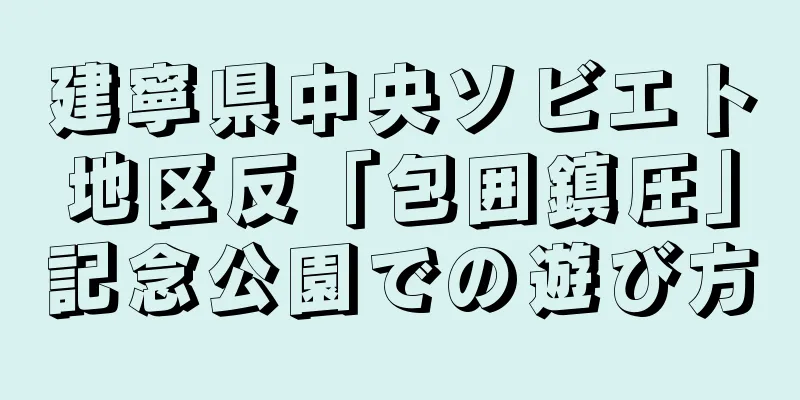 建寧県中央ソビエト地区反「包囲鎮圧」記念公園での遊び方