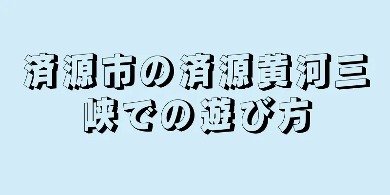 済源市の済源黄河三峡での遊び方