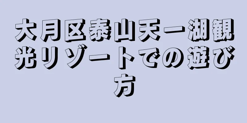 大月区泰山天一湖観光リゾートでの遊び方