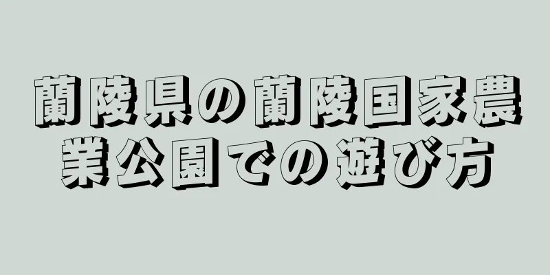 蘭陵県の蘭陵国家農業公園での遊び方