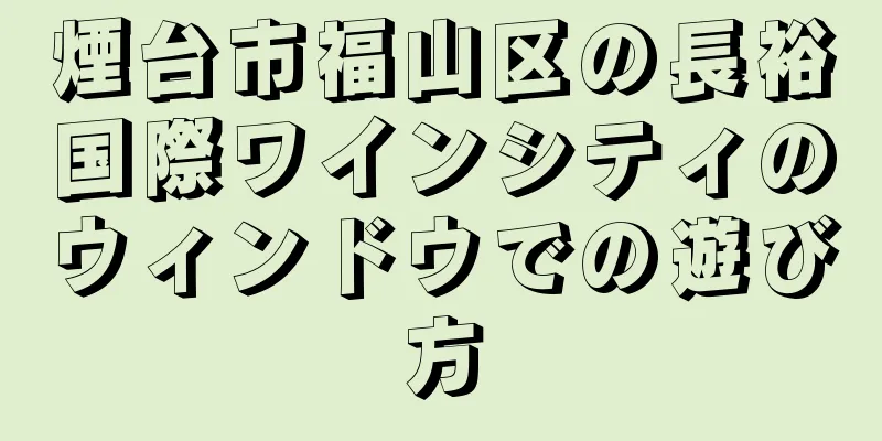 煙台市福山区の長裕国際ワインシティのウィンドウでの遊び方