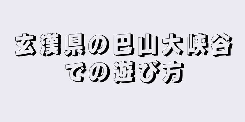 玄漢県の巴山大峡谷での遊び方