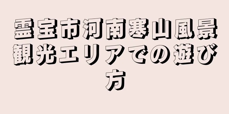 霊宝市河南寒山風景観光エリアでの遊び方