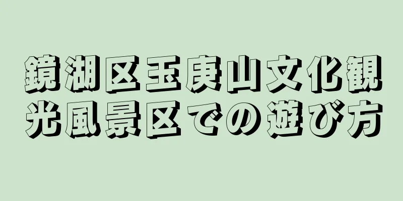 鏡湖区玉庚山文化観光風景区での遊び方