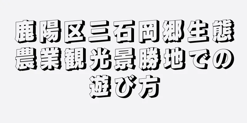鹿陽区三石岡郷生態農業観光景勝地での遊び方