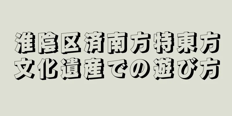 淮陰区済南方特東方文化遺産での遊び方